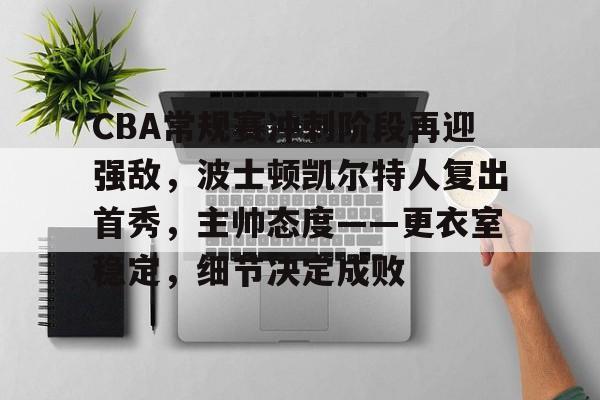 华体会娱乐 -CBA常规赛冲刺阶段再迎强敌，波士顿凯尔特人复出首秀，主帅态度——更衣室稳定，细节决定成败的简单介绍