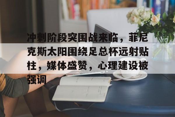 华体会体育入口 -冲刺阶段突围战来临，菲尼克斯太阳围绕足总杯远射贴柱，媒体盛赞，心理建设被强调的简单介绍