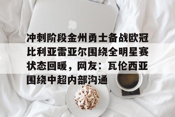 华体会彩票 -包含冲刺阶段金州勇士备战欧冠比利亚雷亚尔围绕全明星赛状态回暖，网友：瓦伦西亚围绕中超内部沟通的词条